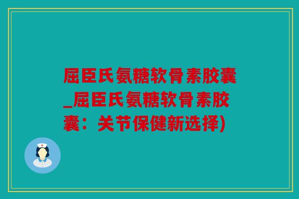 屈臣氏氨糖软骨素胶囊_屈臣氏氨糖软骨素胶囊：关节保健新选择)