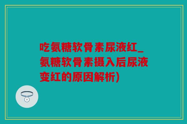 吃氨糖软骨素尿液红_氨糖软骨素摄入后尿液变红的原因解析) 吃氨糖软骨素尿液红_氨糖软骨素摄入后尿液变红的原因解析)