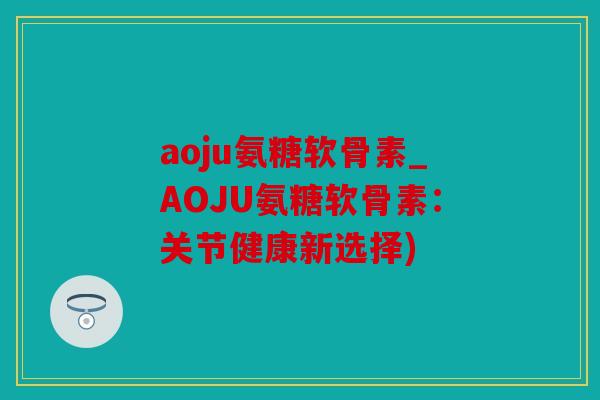 aoju氨糖软骨素_AOJU氨糖软骨素:关节健康新选择) aoju氨糖软骨素_AOJU氨糖软骨素:关节健康新选择)