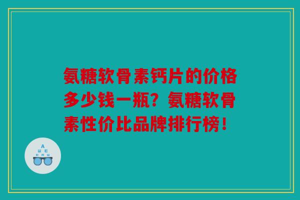 氨糖软骨素钙片的价格多少钱一瓶?氨糖软骨素性价比品牌排行榜! 氨糖软骨素钙片的价格多少钱一瓶?氨糖软骨素性价比品牌排行榜!