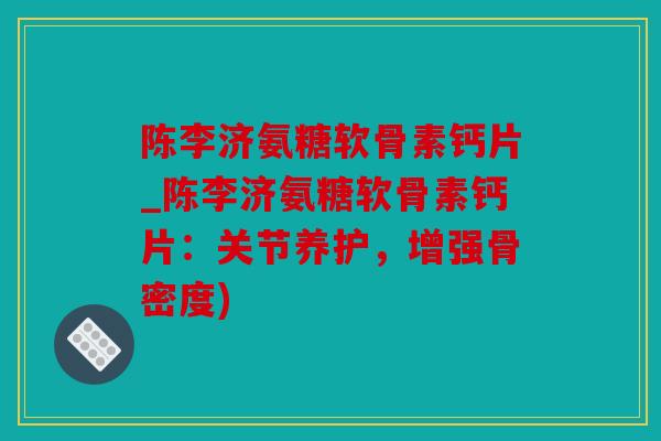 陈李济氨糖软骨素钙片_陈李济氨糖软骨素钙片:关节养护,增强骨密度) 陈李济氨糖软骨素钙片_陈李济氨糖软骨素钙片:关节养护,增强骨密度)