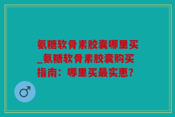 氨糖软骨素胶囊哪里买_氨糖软骨素胶囊购买指南:哪里买实惠? 氨糖软骨素胶囊哪里买_氨糖软骨素胶囊购买指南:哪里买实惠?