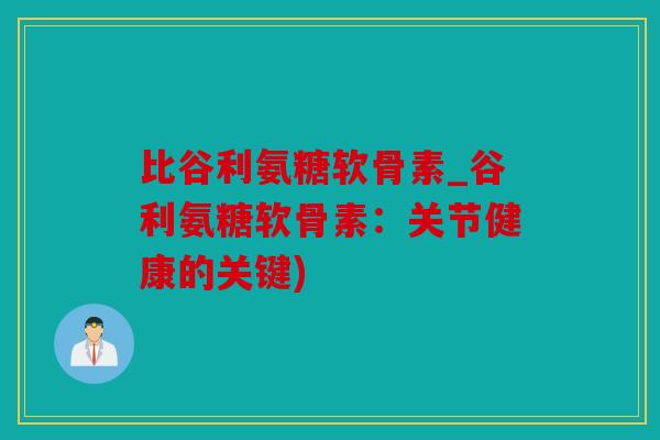 比谷利氨糖软骨素_谷利氨糖软骨素：关节健康的关键)