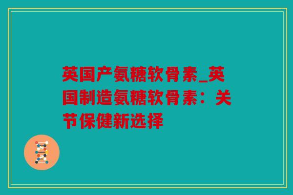 英国产氨糖软骨素_英国制造氨糖软骨素：关节保健新选择
