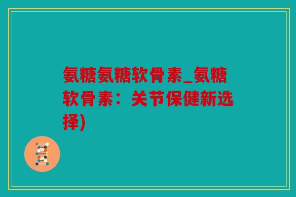 氨糖氨糖软骨素_氨糖软骨素：关节保健新选择)