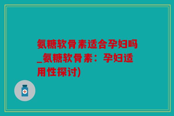 氨糖软骨素适合孕妇吗_氨糖软骨素:孕妇适用性探讨) 氨糖软骨素适合孕妇吗_氨糖软骨素:孕妇适用性探讨)