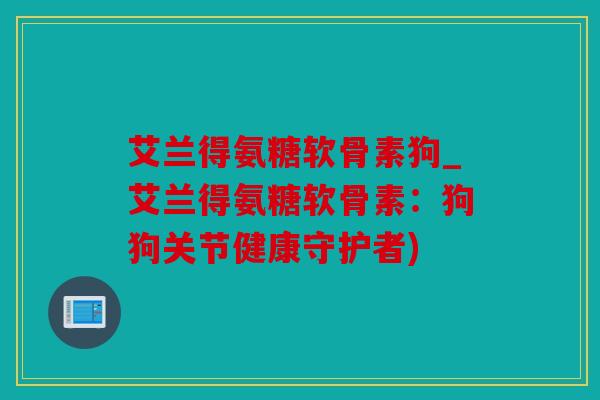 艾兰得氨糖软骨素狗_艾兰得氨糖软骨素:狗狗关节健康守护者) 艾兰得氨糖软骨素狗_艾兰得氨糖软骨素:狗狗关节健康守护者)