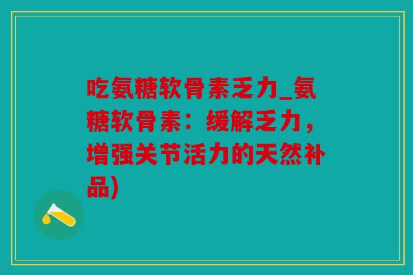 吃氨糖软骨素乏力_氨糖软骨素:缓解乏力,增强关节活力的天然补品) 吃氨糖软骨素乏力_氨糖软骨素:缓解乏力,增强关节活力的天然补品)