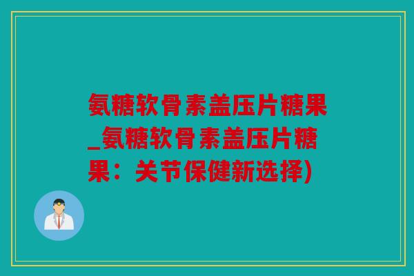 氨糖软骨素盖压片糖果_氨糖软骨素盖压片糖果:关节保健新选择) 氨糖软骨素盖压片糖果_氨糖软骨素盖压片糖果:关节保健新选择)