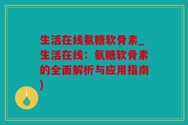 生活在线氨糖软骨素_生活在线:氨糖软骨素的全面解析与应用指南) 生活在线氨糖软骨素_生活在线:氨糖软骨素的全面解析与应用指南)