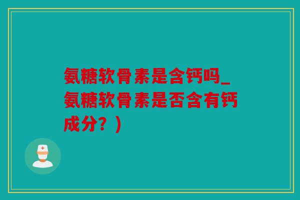 氨糖软骨素是含钙吗_氨糖软骨素是否含有钙成分?) 氨糖软骨素是含钙吗_氨糖软骨素是否含有钙成分?)
