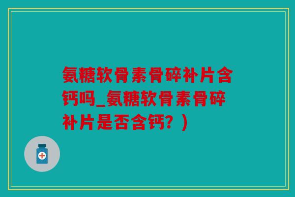 氨糖软骨素骨碎补片含钙吗_氨糖软骨素骨碎补片是否含钙?) 氨糖软骨素骨碎补片含钙吗_氨糖软骨素骨碎补片是否含钙?)