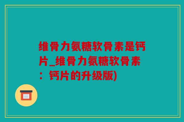 维骨力氨糖软骨素是钙片_维骨力氨糖软骨素:钙片的升级版) 维骨力氨糖软骨素是钙片_维骨力氨糖软骨素:钙片的升级版)