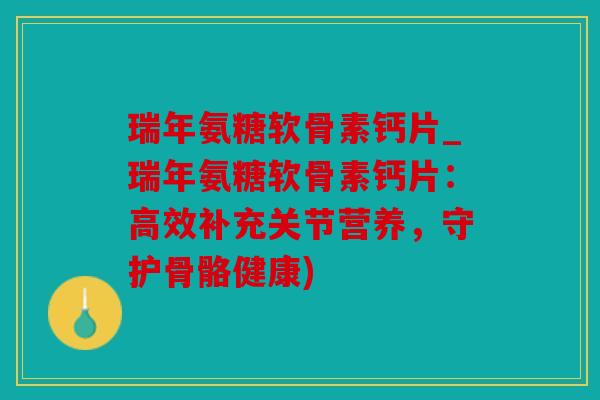 瑞年氨糖软骨素钙片_瑞年氨糖软骨素钙片:高效补充关节营养,守护骨骼健康) 瑞年氨糖软骨素钙片_瑞年氨糖软骨素钙片:高效补充关节营养,守护骨骼健康)