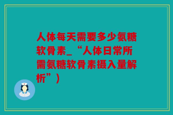 人体每天需要多少氨糖软骨素_“人体日常所需氨糖软骨素摄入量解析”) 人体每天需要多少氨糖软骨素_“人体日常所需氨糖软骨素摄入量解析”)