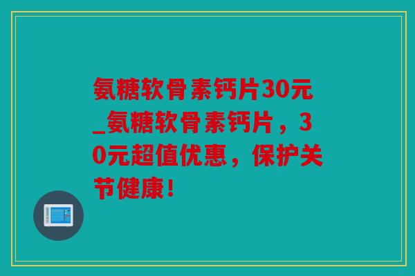 氨糖软骨素钙片30元_氨糖软骨素钙片,30元超值优惠,保护关节健康! 氨糖软骨素钙片30元_氨糖软骨素钙片,30元超值优惠,保护关节健康!