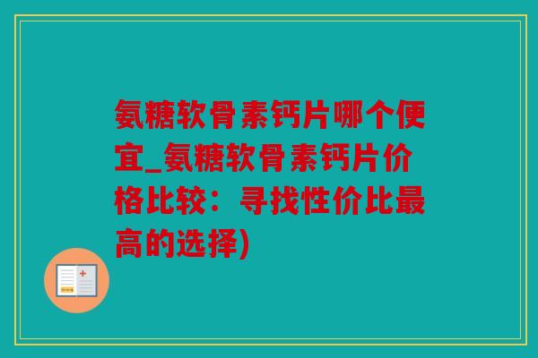 氨糖软骨素钙片哪个便宜_氨糖软骨素钙片价格比较:寻找性价比高的选择) 氨糖软骨素钙片哪个便宜_氨糖软骨素钙片价格比较:寻找性价比高的选择)