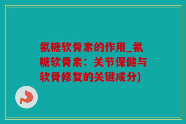 氨糖软骨素的作用_氨糖软骨素:关节保健与软骨修复的关键成分) 氨糖软骨素的作用_氨糖软骨素:关节保健与软骨修复的关键成分)