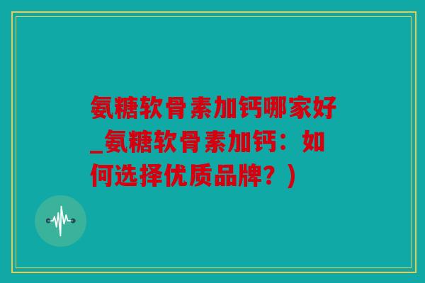 氨糖软骨素加钙哪家好_氨糖软骨素加钙:如何选择优质品牌?) 氨糖软骨素加钙哪家好_氨糖软骨素加钙:如何选择优质品牌?)