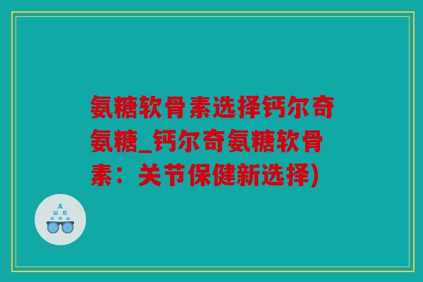 氨糖软骨素选择钙尔奇氨糖_钙尔奇氨糖软骨素:关节保健新选择) 氨糖软骨素选择钙尔奇氨糖_钙尔奇氨糖软骨素:关节保健新选择)