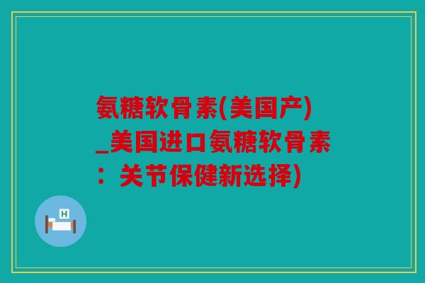 氨糖软骨素(美国产)_美国进口氨糖软骨素：关节保健新选择)