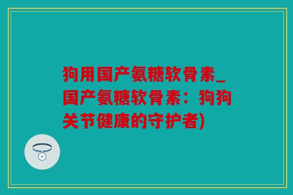 狗用国产氨糖软骨素_国产氨糖软骨素:狗狗关节健康的守护者) 狗用国产氨糖软骨素_国产氨糖软骨素:狗狗关节健康的守护者)