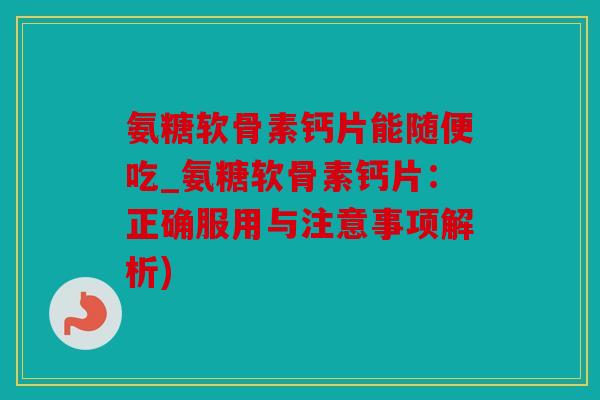 氨糖软骨素钙片能随便吃_氨糖软骨素钙片:正确服用与注意事项解析) 氨糖软骨素钙片能随便吃_氨糖软骨素钙片:正确服用与注意事项解析)
