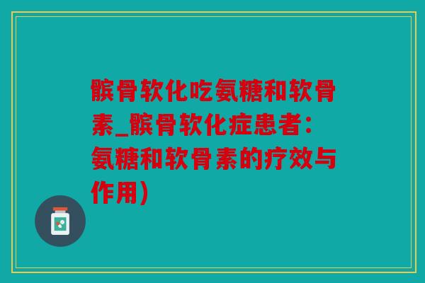 髌骨软化吃氨糖和软骨素_髌骨软化症患者:氨糖和软骨素的疗效与作用) 髌骨软化吃氨糖和软骨素_髌骨软化症患者:氨糖和软骨素的疗效与作用)