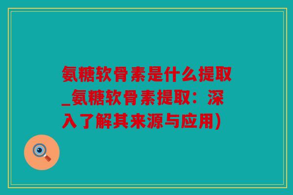 氨糖软骨素是什么提取_氨糖软骨素提取:深入了解其来源与应用) 氨糖软骨素是什么提取_氨糖软骨素提取:深入了解其来源与应用)