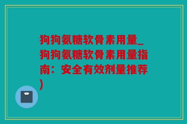狗狗氨糖软骨素用量_狗狗氨糖软骨素用量指南：安全有效剂量推荐)