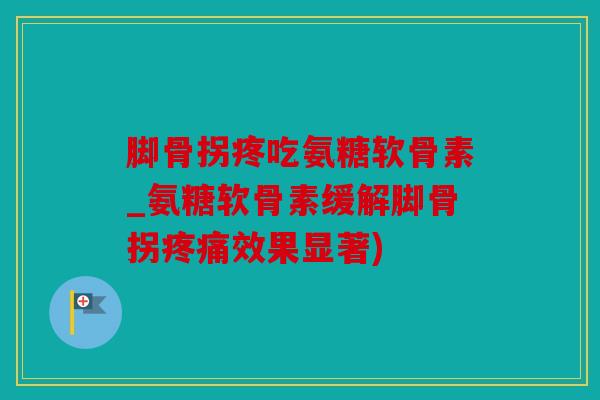 脚骨拐疼吃氨糖软骨素_氨糖软骨素缓解脚骨拐效果显著) 脚骨拐疼吃氨糖软骨素_氨糖软骨素缓解脚骨拐效果显著)