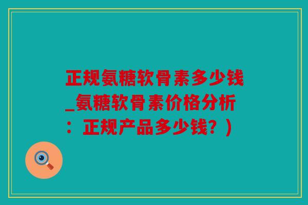 正规氨糖软骨素多少钱_氨糖软骨素价格分析:正规产品多少钱?) 正规氨糖软骨素多少钱_氨糖软骨素价格分析:正规产品多少钱?)