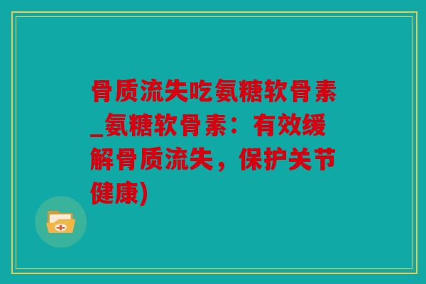 骨质流失吃氨糖软骨素_氨糖软骨素:有效缓解骨质流失,保护关节健康) 骨质流失吃氨糖软骨素_氨糖软骨素:有效缓解骨质流失,保护关节健康)