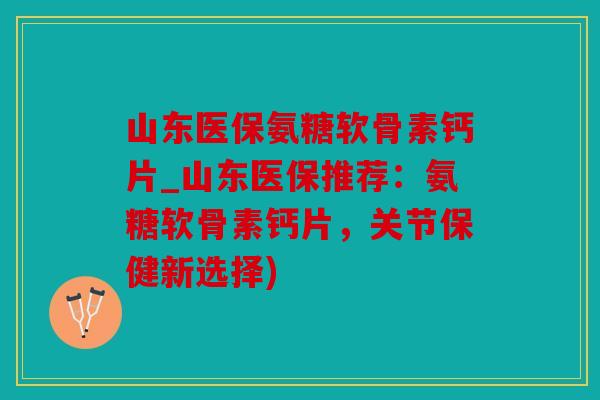 山东医保氨糖软骨素钙片_山东医保推荐:氨糖软骨素钙片,关节保健新选择) 山东医保氨糖软骨素钙片_山东医保推荐:氨糖软骨素钙片,关节保健新选择)