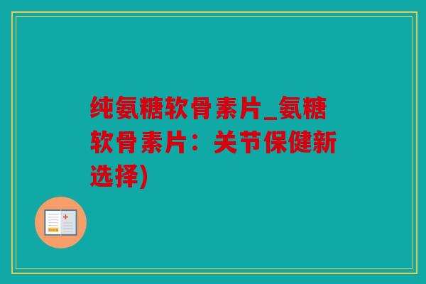 纯氨糖软骨素片_氨糖软骨素片:关节保健新选择) 纯氨糖软骨素片_氨糖软骨素片:关节保健新选择)