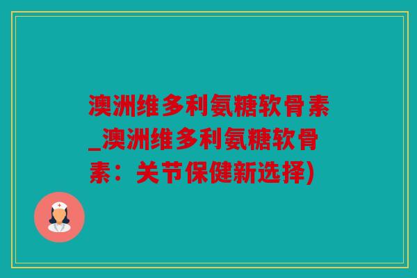 澳洲维多利氨糖软骨素_澳洲维多利氨糖软骨素:关节保健新选择) 澳洲维多利氨糖软骨素_澳洲维多利氨糖软骨素:关节保健新选择)