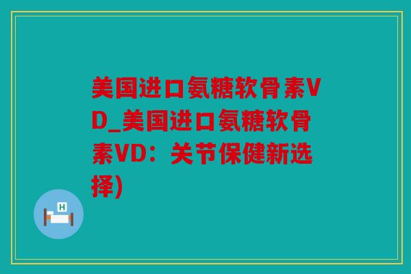 美国进口氨糖软骨素VD_美国进口氨糖软骨素VD:关节保健新选择) 美国进口氨糖软骨素VD_美国进口氨糖软骨素VD:关节保健新选择)