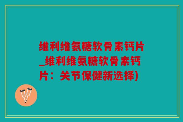 维利维氨糖软骨素钙片_维利维氨糖软骨素钙片:关节保健新选择) 维利维氨糖软骨素钙片_维利维氨糖软骨素钙片:关节保健新选择)