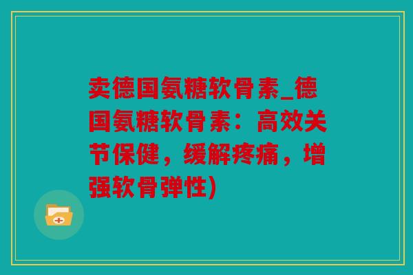 卖德国氨糖软骨素_德国氨糖软骨素:高效关节保健,缓解,增强软骨弹性) 卖德国氨糖软骨素_德国氨糖软骨素:高效关节保健,缓解,增强软骨弹性)