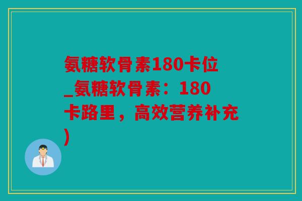 氨糖软骨素180卡位_氨糖软骨素:180卡路里,高效营养补充) 氨糖软骨素180卡位_氨糖软骨素:180卡路里,高效营养补充)