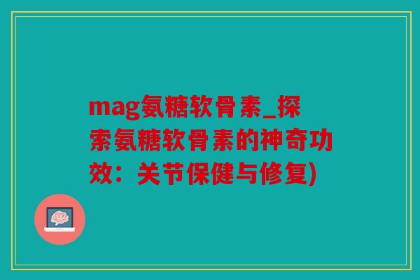 mag氨糖软骨素_探索氨糖软骨素的神奇功效:关节保健与修复) mag氨糖软骨素_探索氨糖软骨素的神奇功效:关节保健与修复)