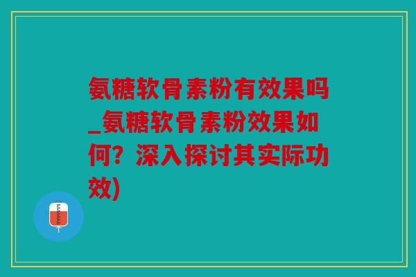 氨糖软骨素粉有效果吗_氨糖软骨素粉效果如何?深入探讨其实际功效) 氨糖软骨素粉有效果吗_氨糖软骨素粉效果如何?深入探讨其实际功效)