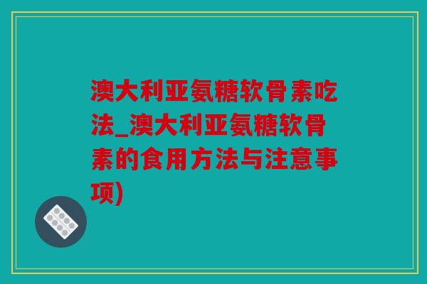 澳大利亚氨糖软骨素吃法_澳大利亚氨糖软骨素的食用方法与注意事项) 澳大利亚氨糖软骨素吃法_澳大利亚氨糖软骨素的食用方法与注意事项)