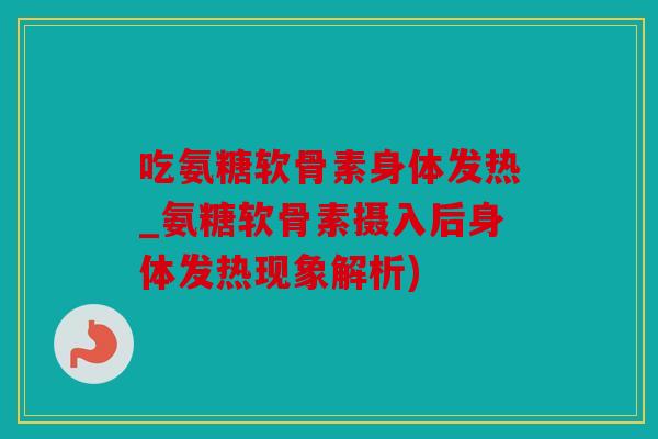 吃氨糖软骨素身体发热_氨糖软骨素摄入后身体发热现象解析) 吃氨糖软骨素身体发热_氨糖软骨素摄入后身体发热现象解析)