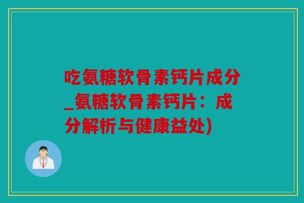 吃氨糖软骨素钙片成分_氨糖软骨素钙片：成分解析与健康益处)
