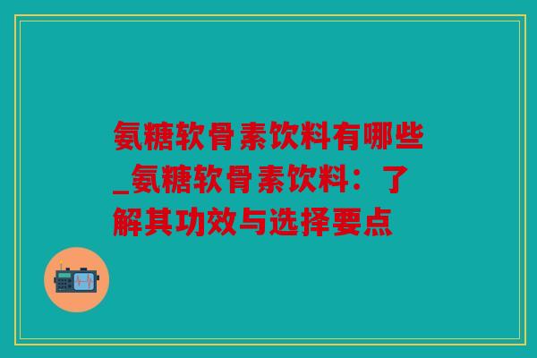 氨糖软骨素饮料有哪些_氨糖软骨素饮料：了解其功效与选择要点
