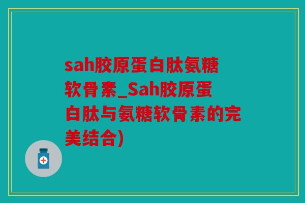 sah胶原蛋白肽氨糖软骨素_Sah胶原蛋白肽与氨糖软骨素的完美结合)