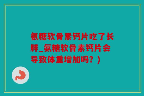 氨糖软骨素钙片吃了长胖_氨糖软骨素钙片会导致体重增加吗？)