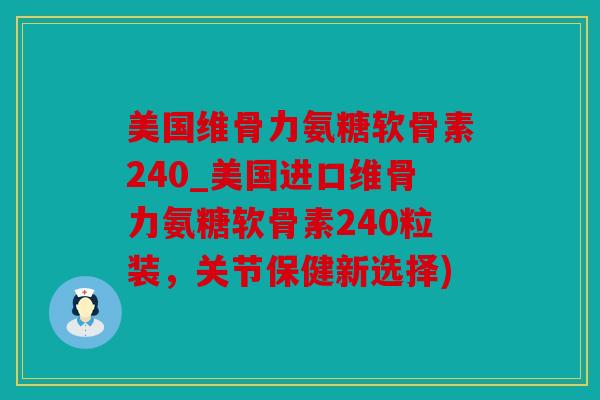 美国维骨力氨糖软骨素240_美国进口维骨力氨糖软骨素240粒装，关节保健新选择)