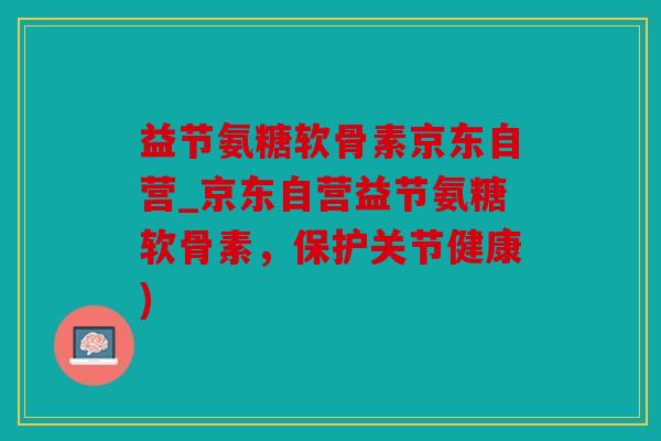 益节氨糖软骨素京东自营_京东自营益节氨糖软骨素，保护关节健康)